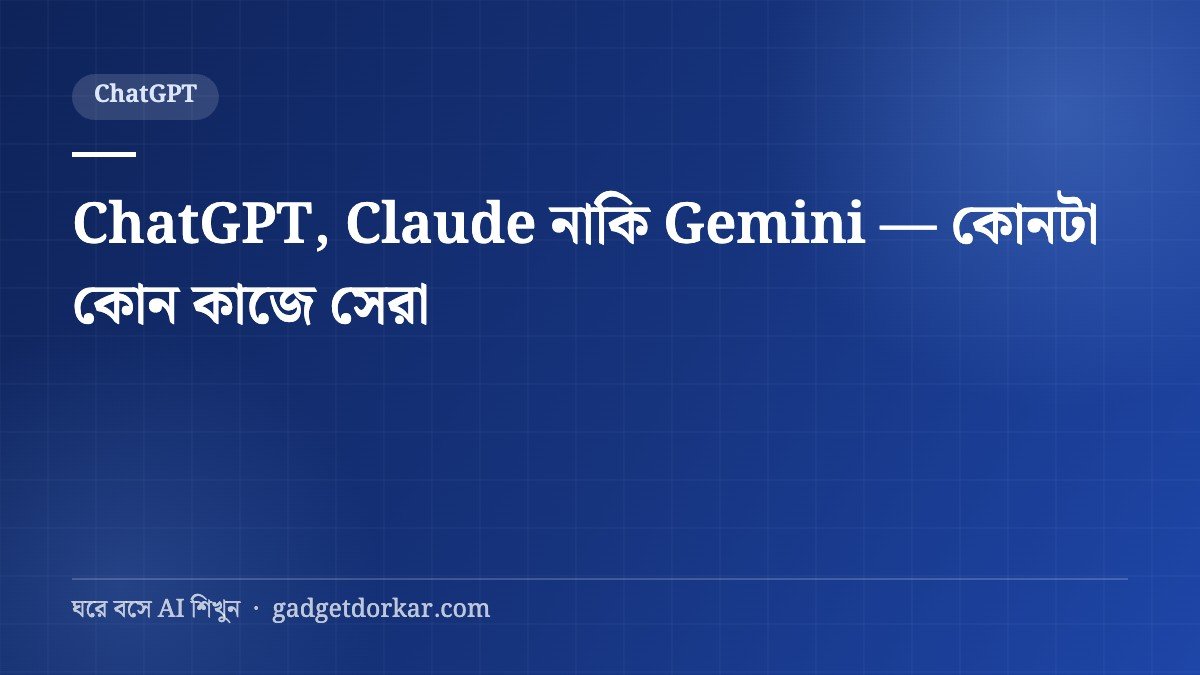 ChatGPT, Claude নাকি Gemini — কোন কাজে কোনটা সেরা?