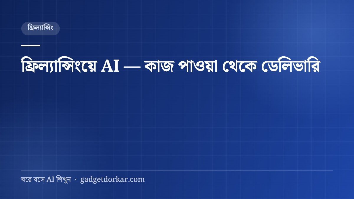 ফ্রিল্যান্সিংয়ে AI ব্যবহার — কাজ পাওয়া থেকে ডেলিভারি পর্যন্ত